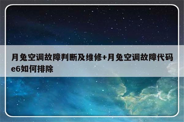月兔空调故障判断及维修+月兔空调故障代码e6如何排除