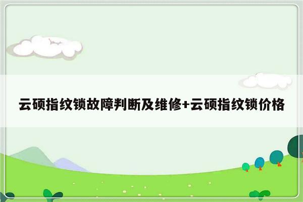 云硕指纹锁故障判断及维修+云硕指纹锁价格-313啦实用网