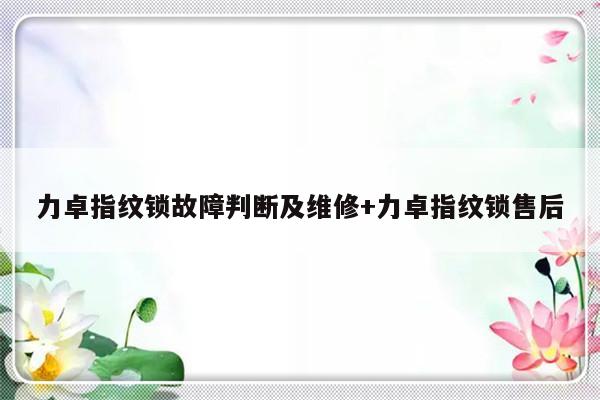 力卓指纹锁故障判断及维修+力卓指纹锁售后