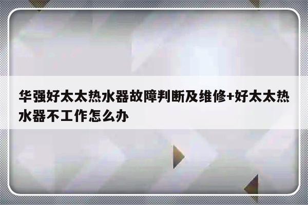 华强好太太热水器故障判断及维修+好太太热水器不工作怎么办