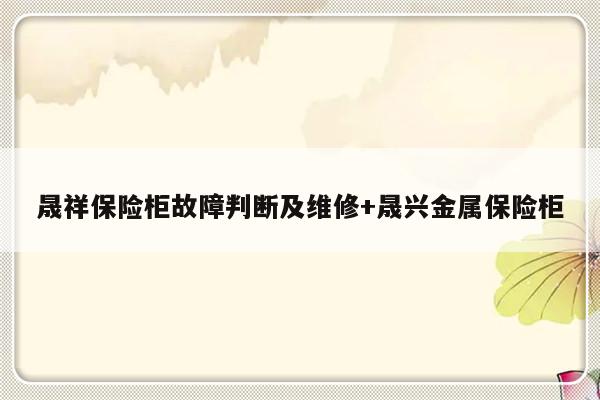 晟祥保险柜故障判断及维修+晟兴金属保险柜