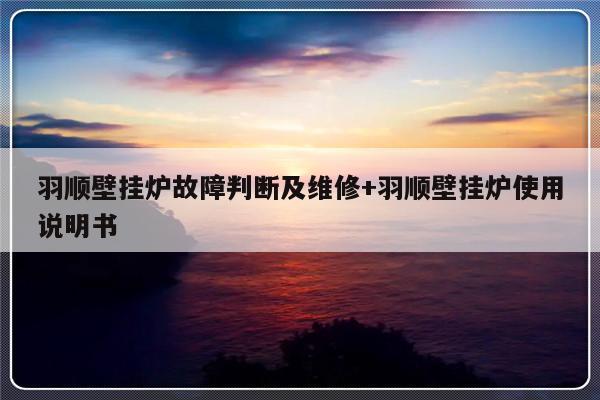 羽顺壁挂炉故障判断及维修+羽顺壁挂炉使用说明书