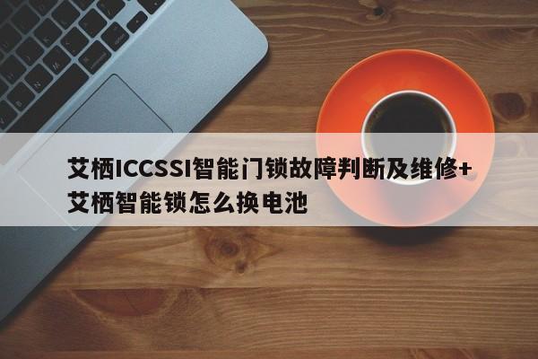 艾栖ICCSSI智能门锁故障判断及维修+艾栖智能锁怎么换电池-313啦实用网