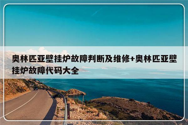 奥林匹亚壁挂炉故障判断及维修+奥林匹亚壁挂炉故障代码大全