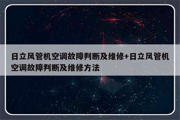 日立风管机空调故障判断及维修+日立风管机空调故障判断及维修方法