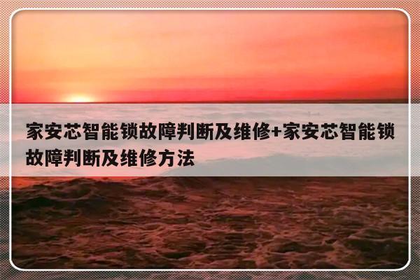 家安芯智能锁故障判断及维修+家安芯智能锁故障判断及维修方法
