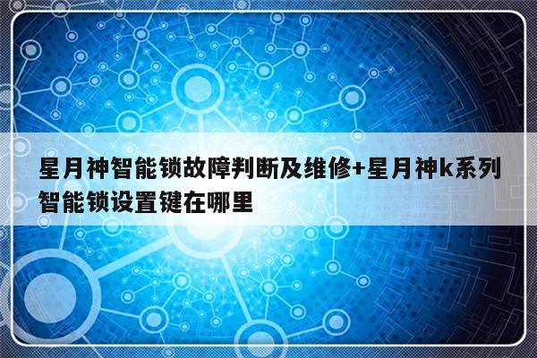 星月神智能锁故障判断及维修+星月神k系列智能锁设置键在哪里