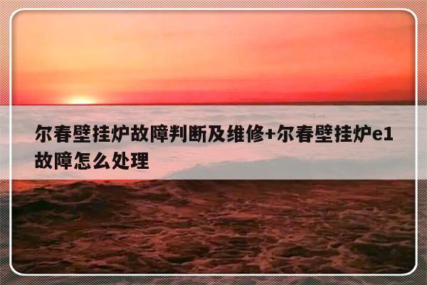 尔春壁挂炉故障判断及维修+尔春壁挂炉e1故障怎么处理
