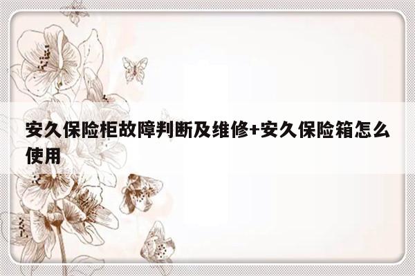 安久保险柜故障判断及维修+安久保险箱怎么使用