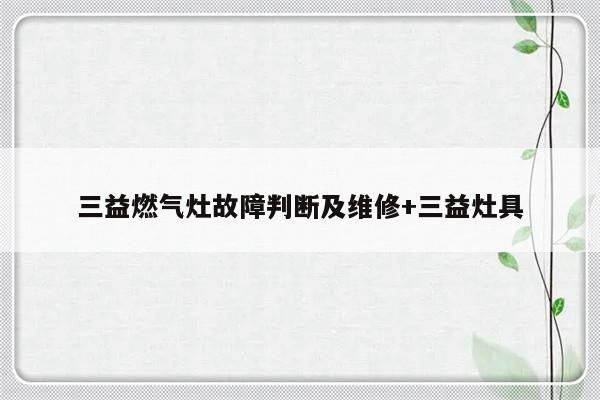 三益燃气灶故障判断及维修+三益灶具