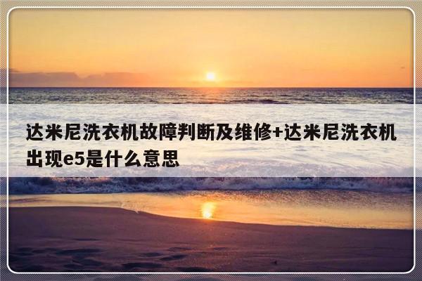 达米尼洗衣机故障判断及维修+达米尼洗衣机出现e5是什么意思