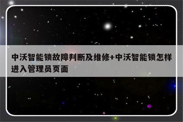 中沃智能锁故障判断及维修+中沃智能锁怎样进入管理员页面