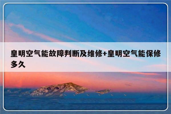 皇明空气能故障判断及维修+皇明空气能保修多久