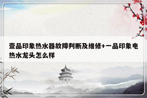 壹品印象热水器故障判断及维修+一品印象电热水龙头怎么样