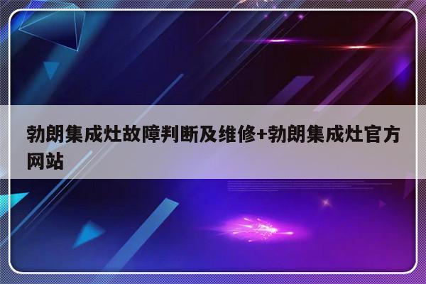 勃朗集成灶故障判断及维修+勃朗集成灶官方网站