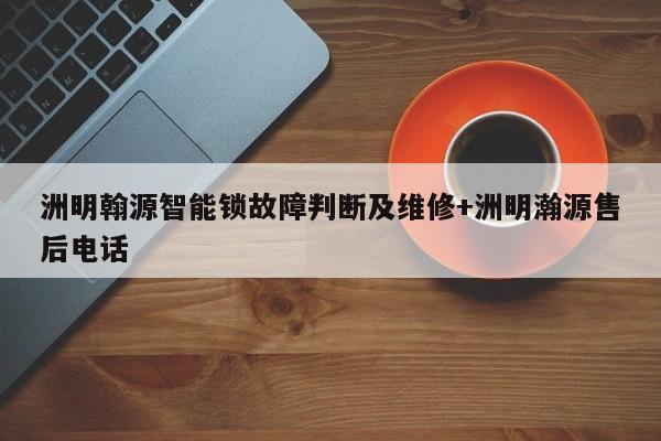 洲明翰源智能锁故障判断及维修+洲明瀚源售后电话