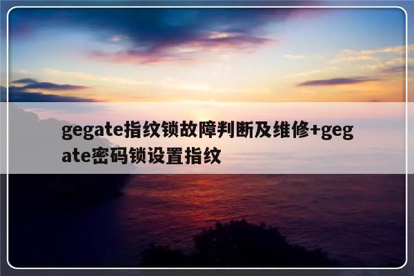 gegate指纹锁故障判断及维修+gegate密码锁设置指纹-313啦实用网