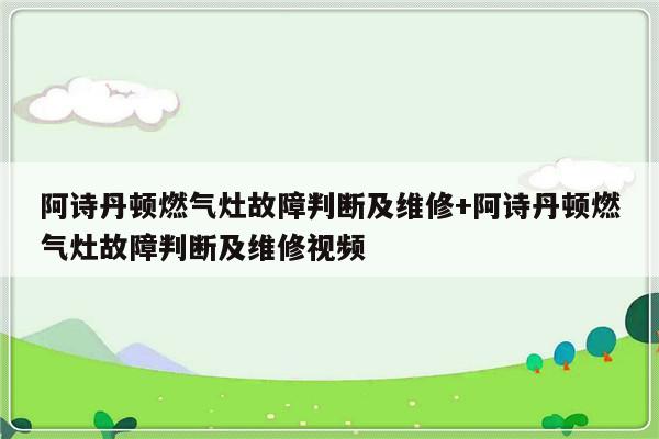 阿诗丹顿燃气灶故障判断及维修+阿诗丹顿燃气灶故障判断及维修视频