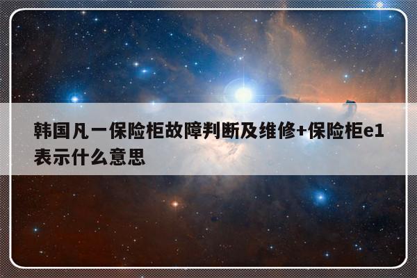 韩国凡一保险柜故障判断及维修+保险柜e1表示什么意思