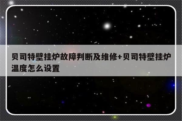 贝司特壁挂炉故障判断及维修+贝司特壁挂炉温度怎么设置