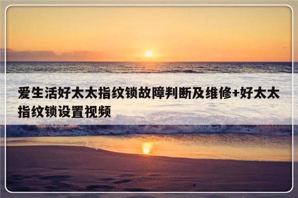 爱生活好太太指纹锁故障判断及维修+好太太指纹锁设置视频-313啦实用网