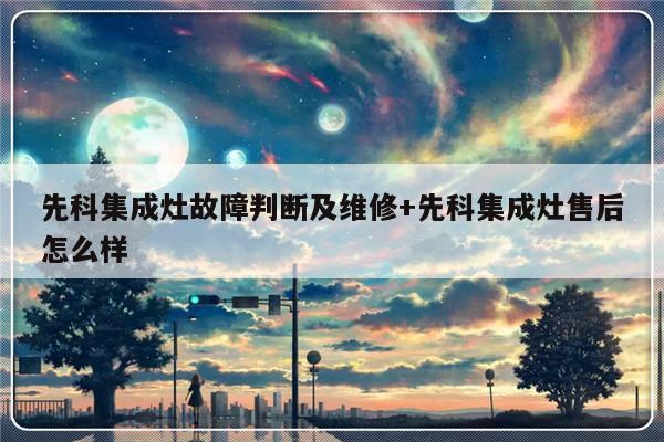 先科集成灶故障判断及维修+先科集成灶售后怎么样-313啦实用网