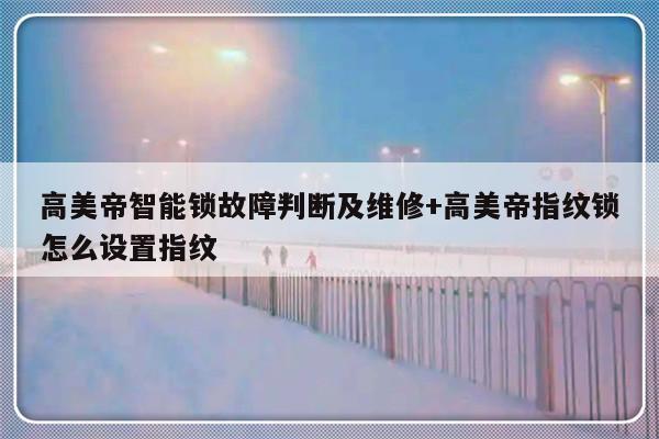 高美帝智能锁故障判断及维修+高美帝指纹锁怎么设置指纹-313啦实用网