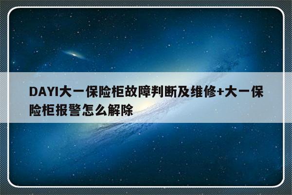 DAYI大一保险柜故障判断及维修+大一保险柜报警怎么解除-313啦实用网