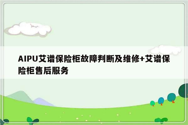 AIPU艾谱保险柜故障判断及维修+艾谱保险柜售后服务