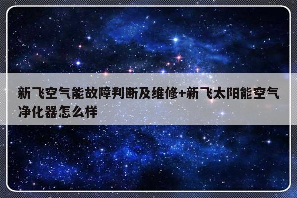 新飞空气能故障判断及维修+新飞太阳能空气净化器怎么样