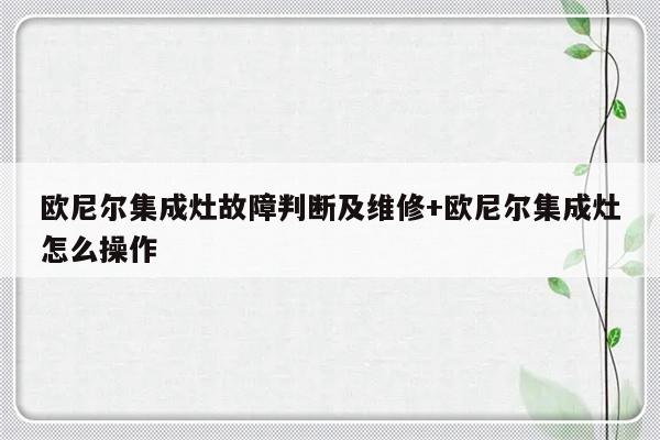 欧尼尔集成灶故障判断及维修+欧尼尔集成灶怎么操作