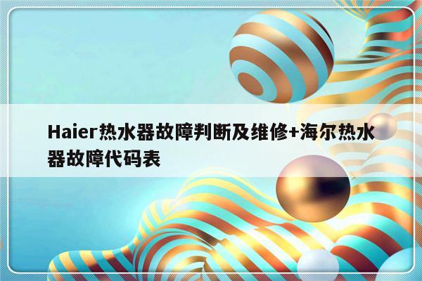 Haier热水器故障判断及维修+海尔热水器故障代码表