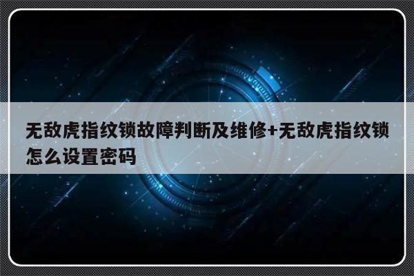 无敌虎指纹锁故障判断及维修+无敌虎指纹锁怎么设置密码
