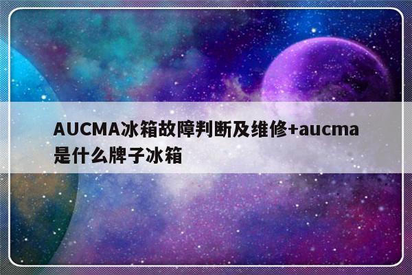 AUCMA冰箱故障判断及维修+aucma是什么牌子冰箱-313啦实用网