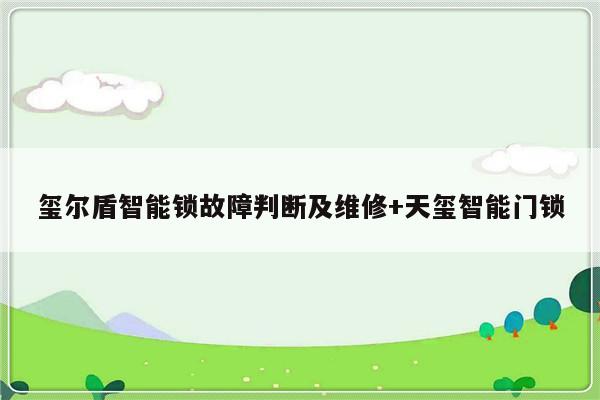 玺尔盾智能锁故障判断及维修+天玺智能门锁