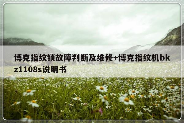 博克指纹锁故障判断及维修+博克指纹机bkz1108s说明书