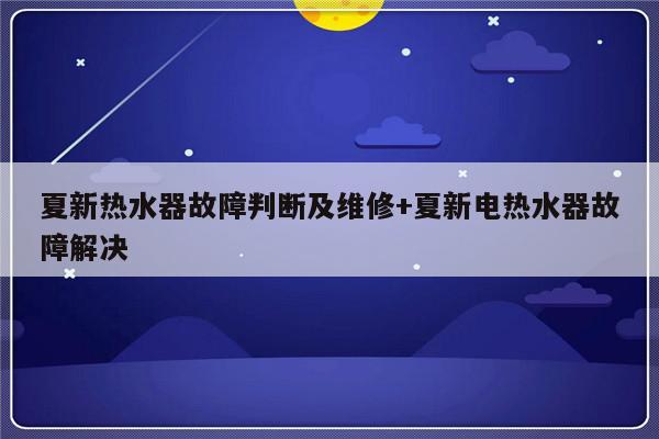 夏新热水器故障判断及维修+夏新电热水器故障解决