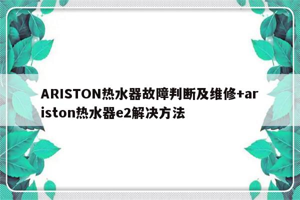 ARISTON热水器故障判断及维修+ariston热水器e2解决方法