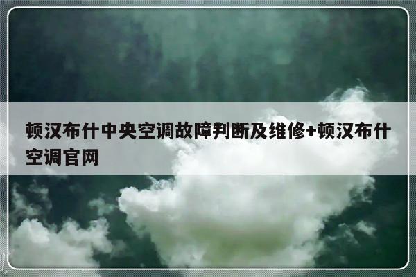 顿汉布什中央空调故障判断及维修+顿汉布什空调官网