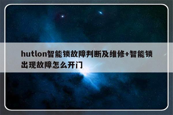 hutlon智能锁故障判断及维修+智能锁出现故障怎么开门