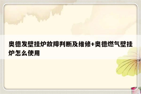 奥德发壁挂炉故障判断及维修+奥德燃气壁挂炉怎么使用