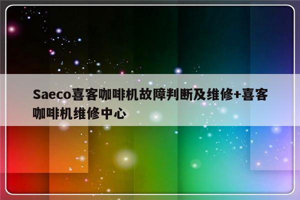 Saeco喜客咖啡机故障判断及维修+喜客咖啡机维修中心