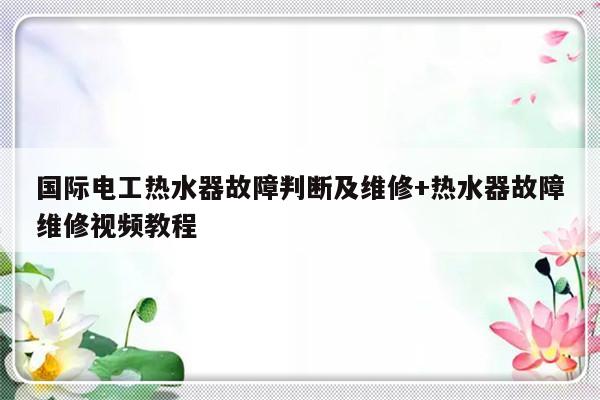 国际电工热水器故障判断及维修+热水器故障维修视频教程