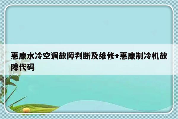 惠康水冷空调故障判断及维修+惠康制冷机故障代码