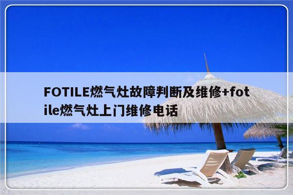 FOTILE燃气灶故障判断及维修+fotile燃气灶上门维修电话