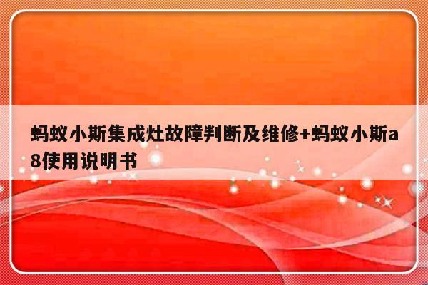蚂蚁小斯集成灶故障判断及维修+蚂蚁小斯a8使用说明书