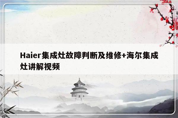 Haier集成灶故障判断及维修+海尔集成灶讲解视频-313啦实用网