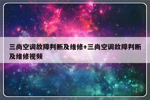 三尚空调故障判断及维修+三尚空调故障判断及维修视频