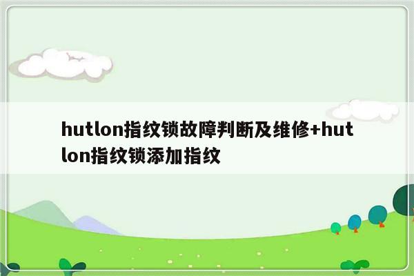 hutlon指纹锁故障判断及维修+hutlon指纹锁添加指纹