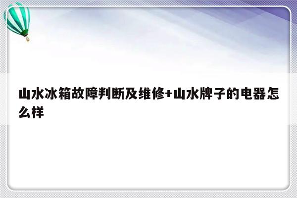 山水冰箱故障判断及维修+山水牌子的电器怎么样